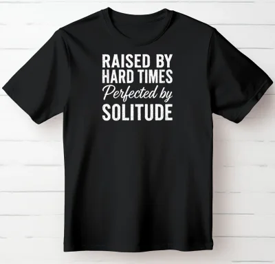Raised By Hard Times Perfected By Solitude