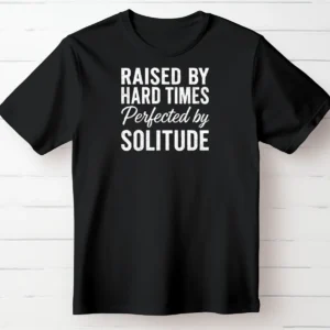 Raised By Hard Times Perfected By Solitude